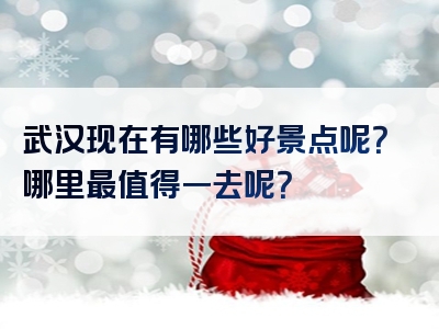 武汉现在有哪些好景点呢？哪里最值得一去呢？