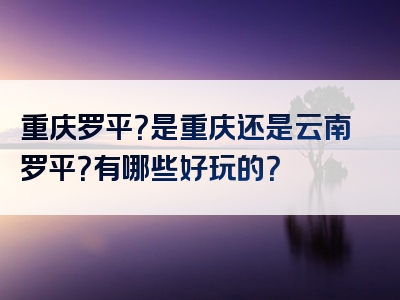 重庆罗平？是重庆还是云南罗平？有哪些好玩的？