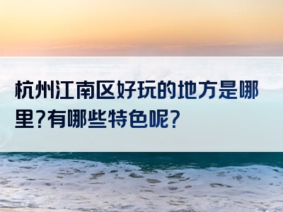 杭州江南区好玩的地方是哪里？有哪些特色呢？