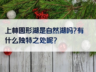 上林圆形湖是自然湖吗？有什么独特之处呢？