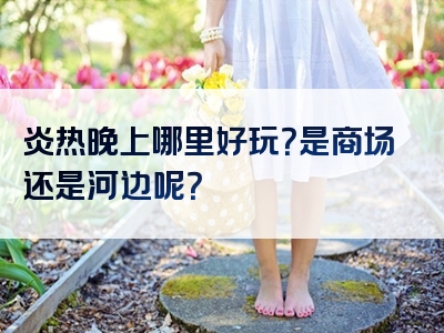 炎热晚上哪里好玩？是商场还是河边呢？