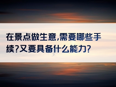 在景点做生意，需要哪些手续？又要具备什么能力？
