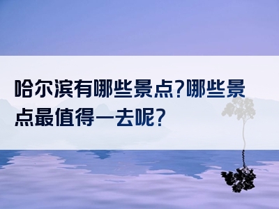 哈尔滨有哪些景点？哪些景点最值得一去呢？