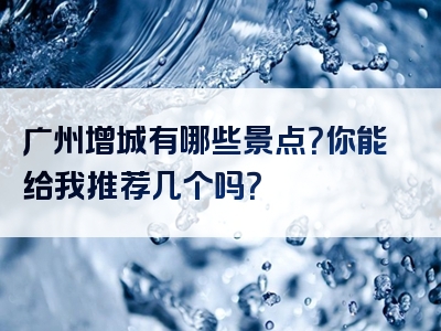 广州增城有哪些景点？你能给我推荐几个吗？