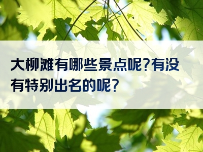 大柳滩有哪些景点呢？有没有特别出名的呢？