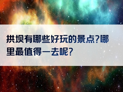 拱坝有哪些好玩的景点？哪里最值得一去呢？