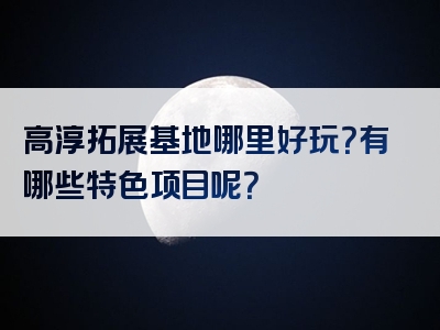 高淳拓展基地哪里好玩？有哪些特色项目呢？