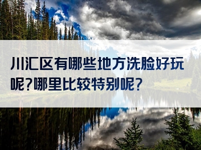川汇区有哪些地方洗脸好玩呢？哪里比较特别呢？