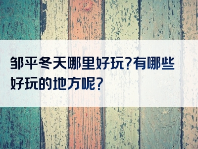 邹平冬天哪里好玩？有哪些好玩的地方呢？