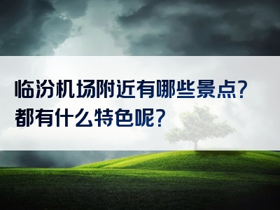 临汾机场附近有哪些景点？都有什么特色呢？