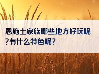 恩施土家族哪些地方好玩呢？有什么特色呢？