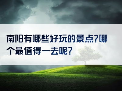 南阳有哪些好玩的景点？哪个最值得一去呢？