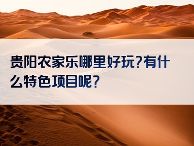 贵阳农家乐哪里好玩？有什么特色项目呢？