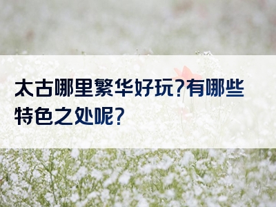 太古哪里繁华好玩？有哪些特色之处呢？
