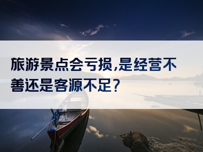 旅游景点会亏损，是经营不善还是客源不足？