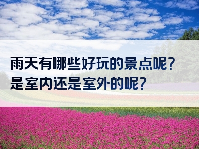 雨天有哪些好玩的景点呢？是室内还是室外的呢？