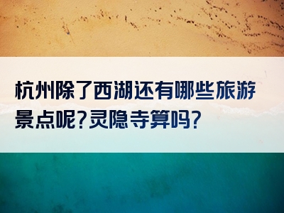 杭州除了西湖还有哪些旅游景点呢？灵隐寺算吗？