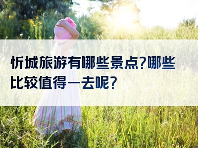 忻城旅游有哪些景点？哪些比较值得一去呢？