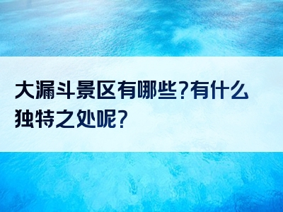大漏斗景区有哪些？有什么独特之处呢？