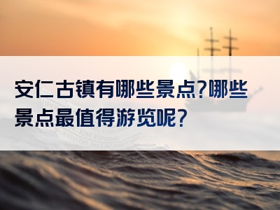 安仁古镇有哪些景点？哪些景点最值得游览呢？