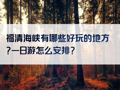 福清海峡有哪些好玩的地方？一日游怎么安排？