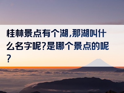 桂林景点有个湖，那湖叫什么名字呢？是哪个景点的呢？