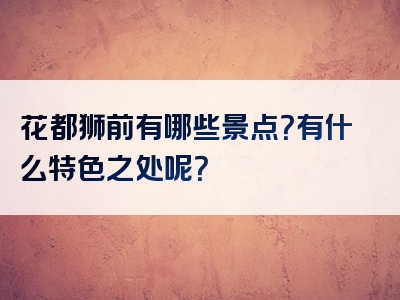 花都狮前有哪些景点？有什么特色之处呢？