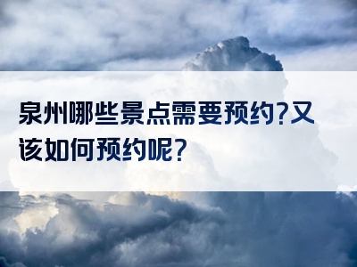 泉州哪些景点需要预约？又该如何预约呢？