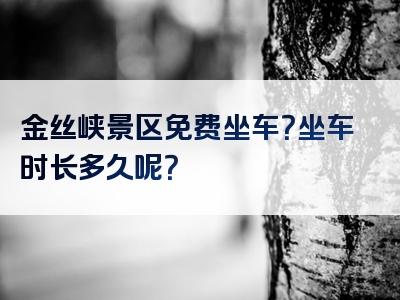 金丝峡景区免费坐车？坐车时长多久呢？