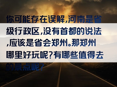你可能存在误解，河南是省级行政区，没有首都的说法，应该是省会郑州。那郑州哪里好玩呢？有哪些值得去的景点呢？