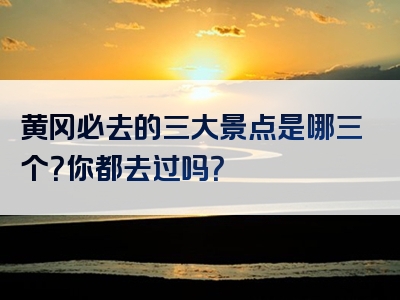 黄冈必去的三大景点是哪三个？你都去过吗？