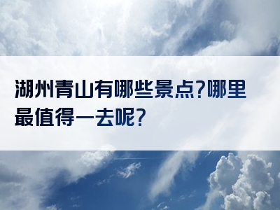 湖州青山有哪些景点？哪里最值得一去呢？