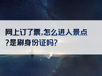 网上订了票，怎么进入景点？是刷身份证吗？