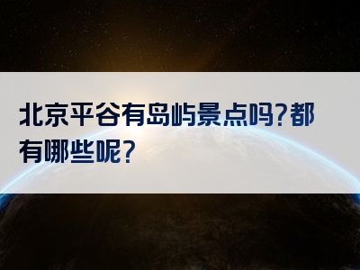 北京平谷有岛屿景点吗？都有哪些呢？