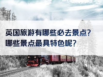 英国旅游有哪些必去景点？哪些景点最具特色呢？