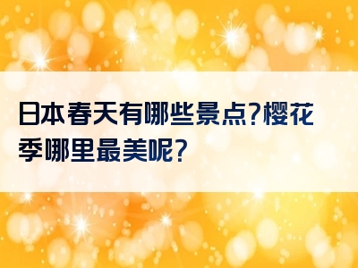 日本春天有哪些景点？樱花季哪里最美呢？