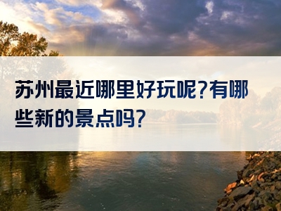苏州最近哪里好玩呢？有哪些新的景点吗？