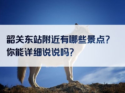 韶关东站附近有哪些景点？你能详细说说吗？