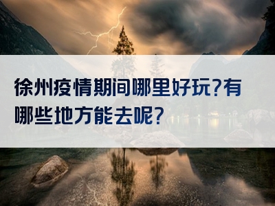 徐州疫情期间哪里好玩？有哪些地方能去呢？