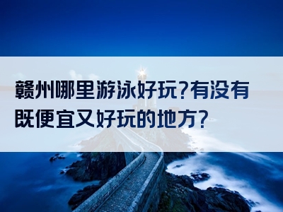 赣州哪里游泳好玩？有没有既便宜又好玩的地方？