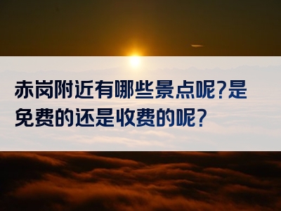 赤岗附近有哪些景点呢？是免费的还是收费的呢？