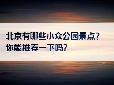 北京有哪些小众公园景点？你能推荐一下吗？