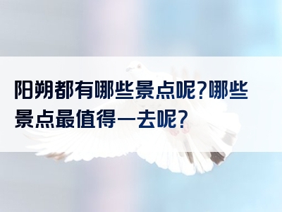 阳朔都有哪些景点呢？哪些景点最值得一去呢？