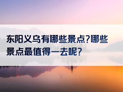 东阳义乌有哪些景点？哪些景点最值得一去呢？