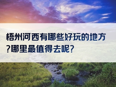 梧州河西有哪些好玩的地方？哪里最值得去呢？