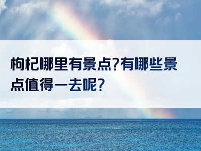 枸杞哪里有景点？有哪些景点值得一去呢？