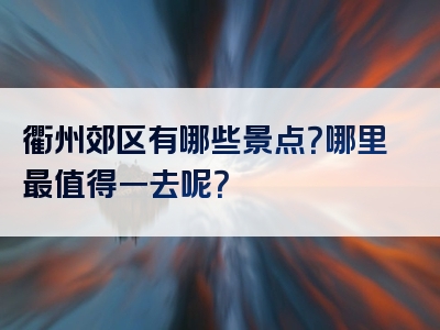 衢州郊区有哪些景点？哪里最值得一去呢？