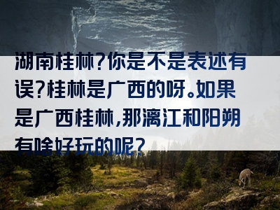 湖南桂林？你是不是表述有误？桂林是广西的呀。如果是广西桂林，那漓江和阳朔有啥好玩的呢？