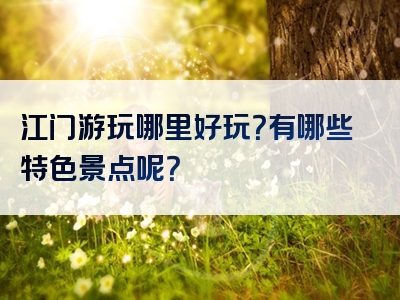 江门游玩哪里好玩？有哪些特色景点呢？