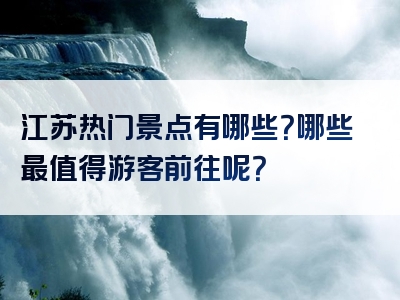 江苏热门景点有哪些？哪些最值得游客前往呢？